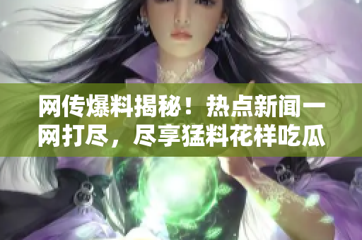 網(wǎng)傳爆料揭秘！熱點(diǎn)新聞一網(wǎng)打盡，盡享猛料花樣吃瓜指南