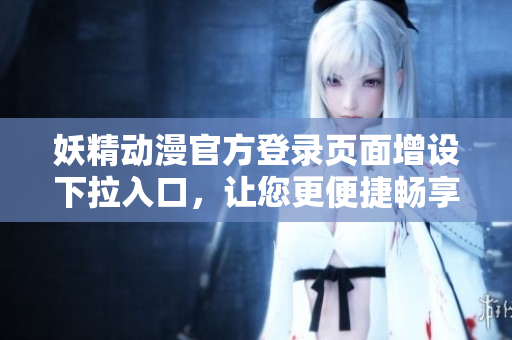 妖精動漫官方登錄頁面增設下拉入口，讓您更便捷暢享精彩內(nèi)容