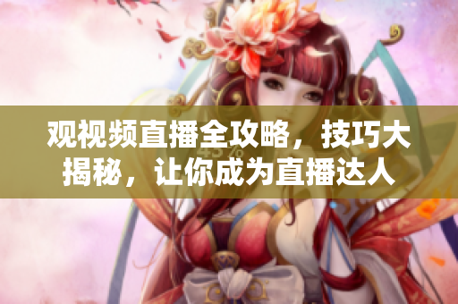 觀視頻直播全攻略，技巧大揭秘，讓你成為直播達(dá)人
