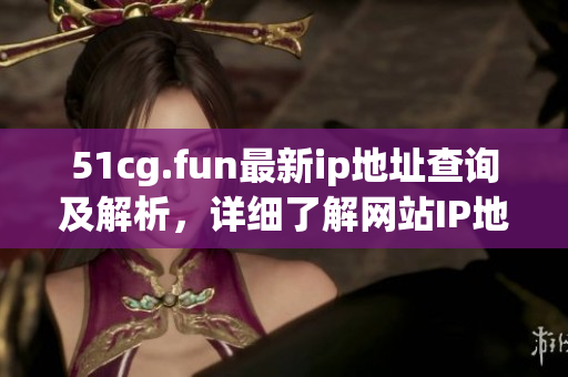 51cg.fun最新ip地址查詢及解析，詳細(xì)了解網(wǎng)站IP地址變更情況