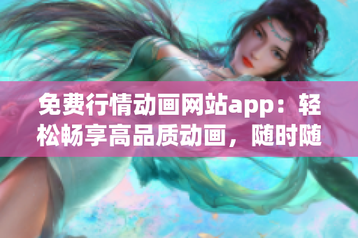 免費(fèi)行情動(dòng)畫網(wǎng)站app：輕松暢享高品質(zhì)動(dòng)畫，隨時(shí)隨地暢觀的免費(fèi)行情動(dòng)畫網(wǎng)站app