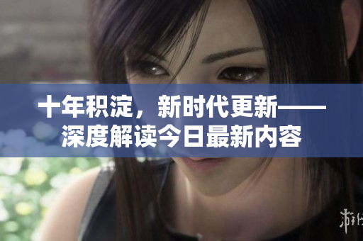 十年積淀，新時(shí)代更新——深度解讀今日最新內(nèi)容