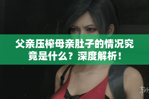 父親壓榨母親肚子的情況究竟是什么？深度解析！