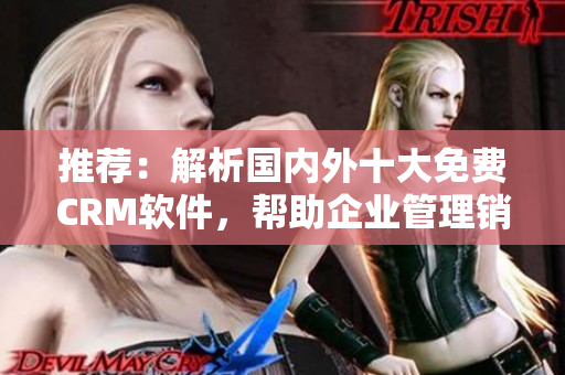 推薦：解析國(guó)內(nèi)外十大免費(fèi)CRM軟件，幫助企業(yè)管理銷售與客戶關(guān)系