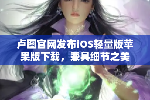 盧圖官網(wǎng)發(fā)布iOS輕量版蘋(píng)果版下載，兼具細(xì)節(jié)之美