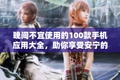晚間不宜使用的100款手機(jī)應(yīng)用大全，助你享受安寧的睡眠時光