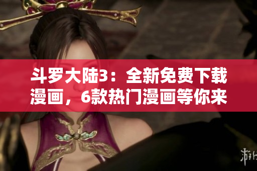 斗羅大陸3：全新免費(fèi)下載漫畫，6款熱門漫畫等你來讀！