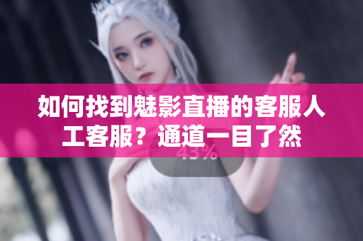 如何找到魅影直播的客服人工客服？通道一目了然