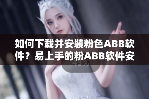 如何下載并安裝粉色ABB軟件？易上手的粉ABB軟件安裝指南