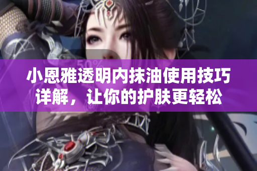 小恩雅透明內抹油使用技巧詳解，讓你的護膚更輕松