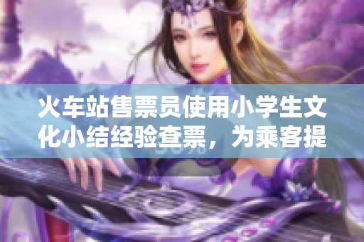 火車站售票員使用小學(xué)生文化小結(jié)經(jīng)驗(yàn)查票，為乘客提供更好的服務(wù)