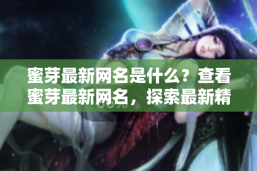 蜜芽最新網(wǎng)名是什么？查看蜜芽最新網(wǎng)名，探索最新精選商品！