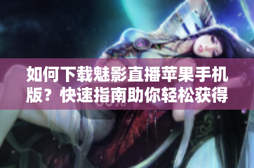 如何下載魅影直播蘋果手機版？快速指南助你輕松獲得最新版本