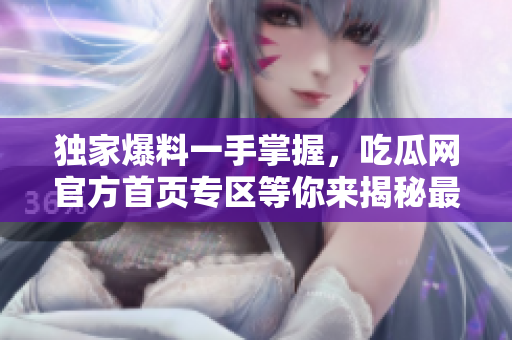 獨家爆料一手掌握，吃瓜網(wǎng)官方首頁專區(qū)等你來揭秘最火爆事件