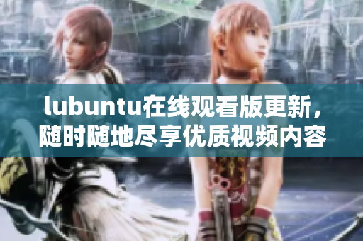 lubuntu在線觀看版更新，隨時隨地盡享優(yōu)質(zhì)視頻內(nèi)容