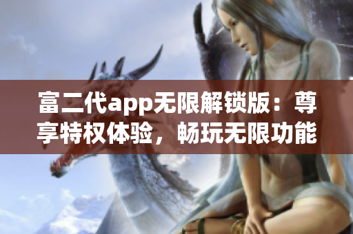 富二代app無限解鎖版：尊享特權體驗，暢玩無限功能，精彩不容錯過