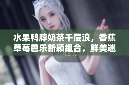 水果鴨脖奶茶千層浪，香蕉草莓芭樂新穎組合，鮮美迷人等你來嘗
