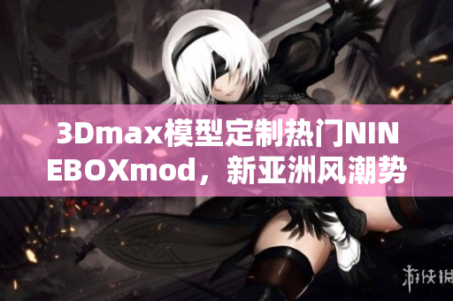 3Dmax模型定制熱門NINEBOXmod，新亞洲風(fēng)潮勢不可擋