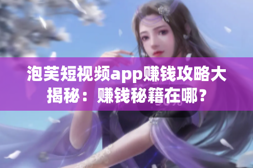 泡芙短視頻app賺錢攻略大揭秘：賺錢秘籍在哪？