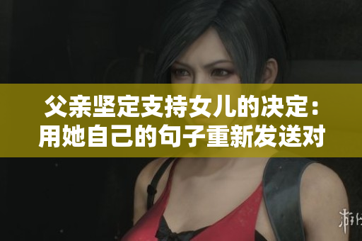 父親堅(jiān)定支持女兒的決定：用她自己的句子重新發(fā)送對方的真誠祝福