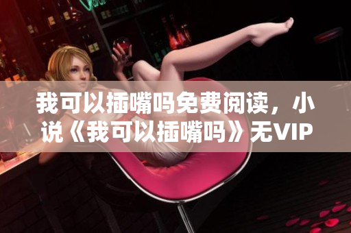 我可以插嘴嗎免費閱讀，小說《我可以插嘴嗎》無VIP章節(jié)在線閱讀 - 糗事百科