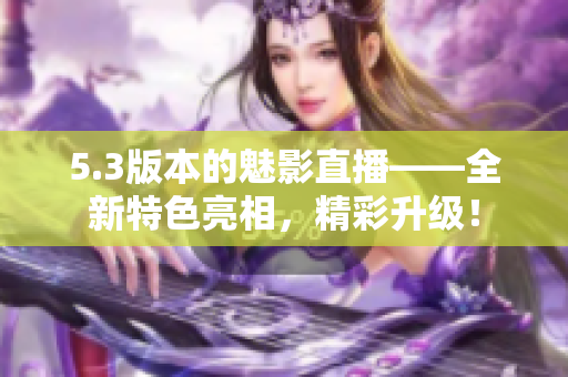 5.3版本的魅影直播——全新特色亮相，精彩升級(jí)！