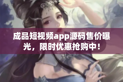 成品短視頻app源碼售價(jià)曝光，限時(shí)優(yōu)惠搶購(gòu)中！