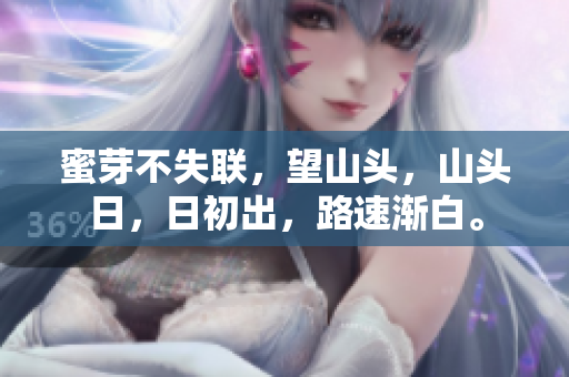 蜜芽不失聯(lián)，望山頭，山頭日，日初出，路速漸白。