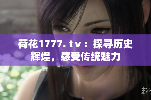 荷花1777. tⅴ：探尋歷史輝煌，感受傳統(tǒng)魅力