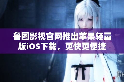 魯圖影視官網(wǎng)推出蘋果輕量版iOS下載，更快更便捷