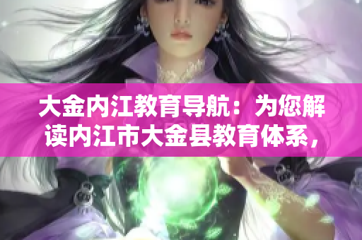 大金內(nèi)江教育導(dǎo)航：為您解讀內(nèi)江市大金縣教育體系，助您掌握教育資源、學(xué)校信息及教育政策