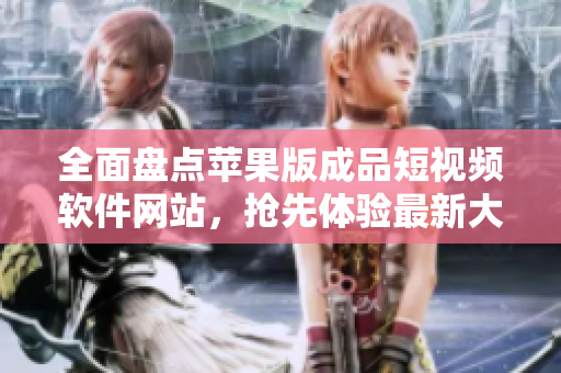全面盤點(diǎn)蘋果版成品短視頻軟件網(wǎng)站，搶先體驗(yàn)最新大全