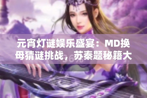 元宵燈謎娛樂盛宴：MD換母猜謎挑戰(zhàn)，蘇秦題秘籍大揭秘