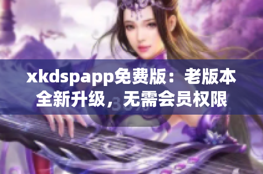 xkdspapp免費(fèi)版：老版本全新升級(jí)，無(wú)需會(huì)員權(quán)限