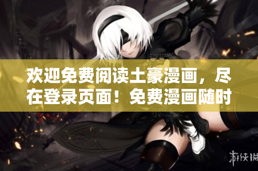 歡迎免費(fèi)閱讀土豪漫畫，盡在登錄頁面！免費(fèi)漫畫隨時(shí)隨地隨心暢讀 -- 現(xiàn)在登陸愿望成真