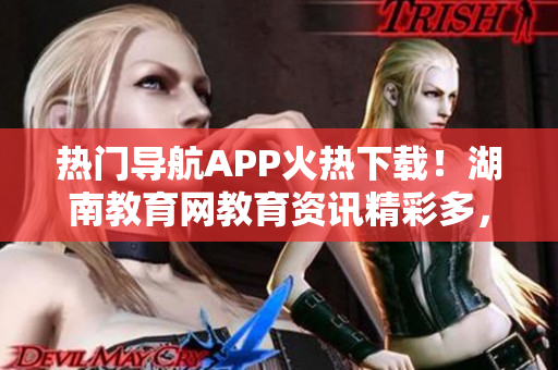 熱門導(dǎo)航APP火熱下載！湖南教育網(wǎng)教育資訊精彩多，趕快體驗(yàn)！
