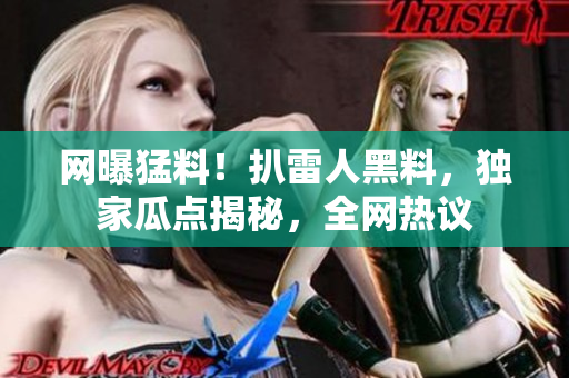 網(wǎng)曝猛料！扒雷人黑料，獨(dú)家瓜點(diǎn)揭秘，全網(wǎng)熱議