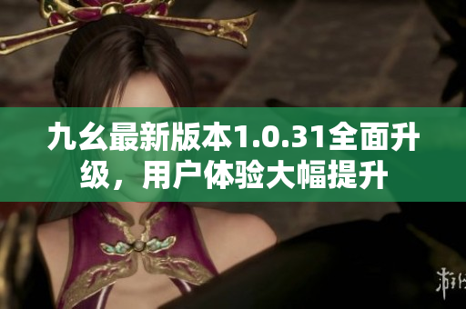 九幺最新版本1.0.31全面升級(jí)，用戶體驗(yàn)大幅提升