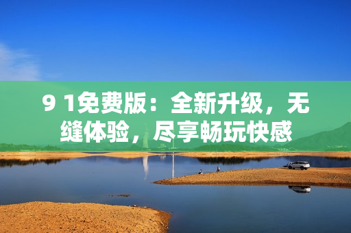 9 1免費(fèi)版：全新升級(jí)，無(wú)縫體驗(yàn)，盡享暢玩快感