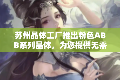 蘇州晶體工廠推出粉色ABB系列晶體，為您提供無需繁瑣安裝的輕松體驗(yàn)