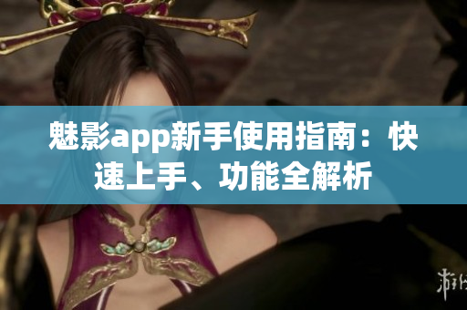 魅影app新手使用指南：快速上手、功能全解析