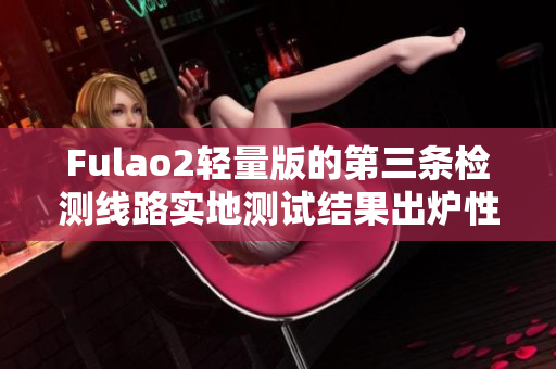 Fulao2輕量版的第三條檢測線路實(shí)地測試結(jié)果出爐性能如何