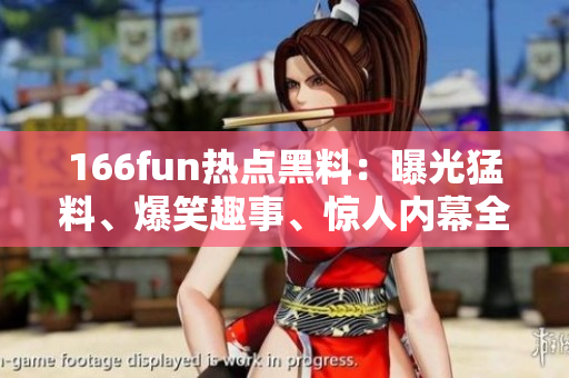 166fun熱點(diǎn)黑料：曝光猛料、爆笑趣事、驚人內(nèi)幕全在這里