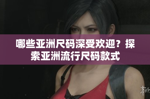 哪些亞洲尺碼深受歡迎？探索亞洲流行尺碼款式