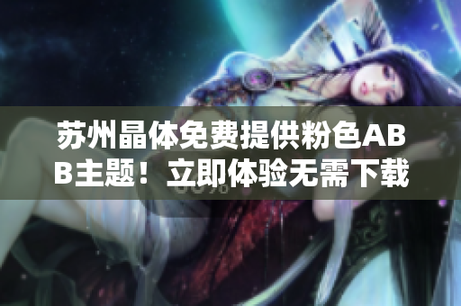 蘇州晶體免費(fèi)提供粉色ABB主題！立即體驗(yàn)無需下載安裝