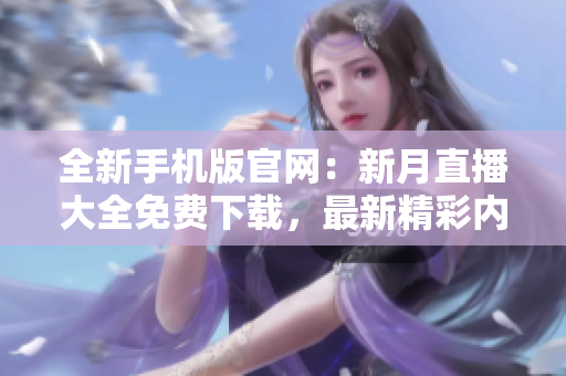 全新手機版官網(wǎng)：新月直播大全免費下載，最新精彩內(nèi)容盡在掌握