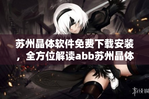 蘇州晶體軟件免費下載安裝，全方位解讀abb蘇州晶體軟件的免費安裝步驟