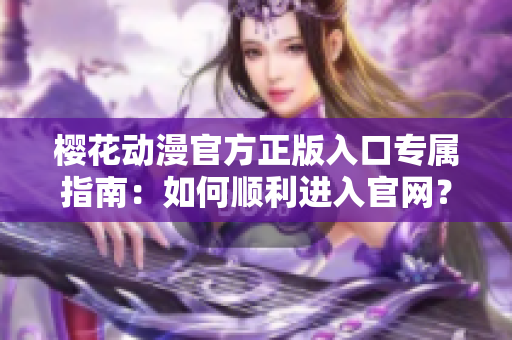櫻花動漫官方正版入口專屬指南：如何順利進入官網(wǎng)？