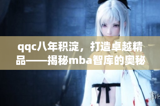 qqc八年積淀，打造卓越精品——揭秘mba智庫(kù)的奧秘