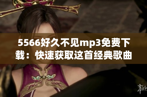 5566好久不見mp3免費(fèi)下載：快速獲取這首經(jīng)典歌曲！